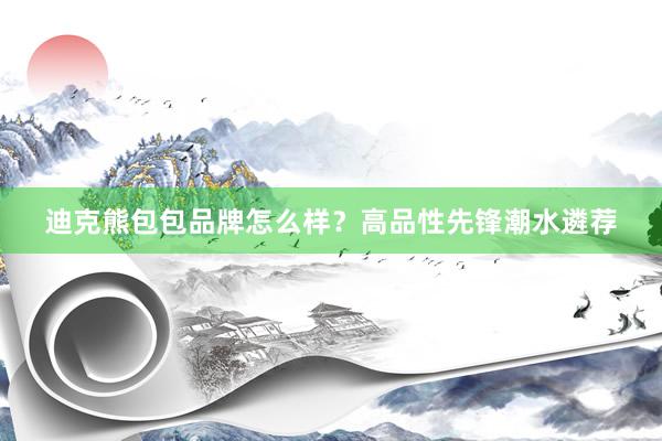 迪克熊包包品牌怎么样？高品性先锋潮水遴荐